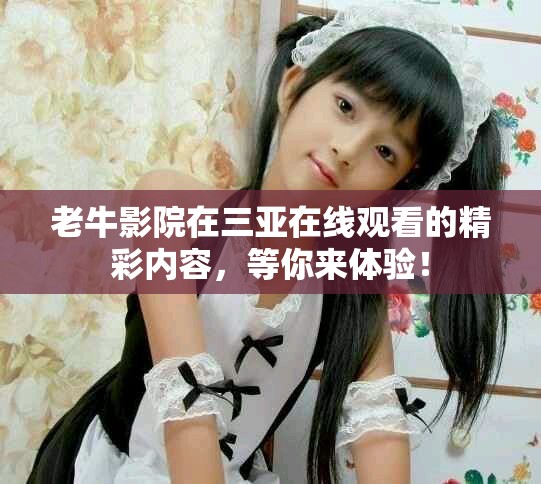 老牛影院在三亚在线观看的精彩内容，等你来体验！
