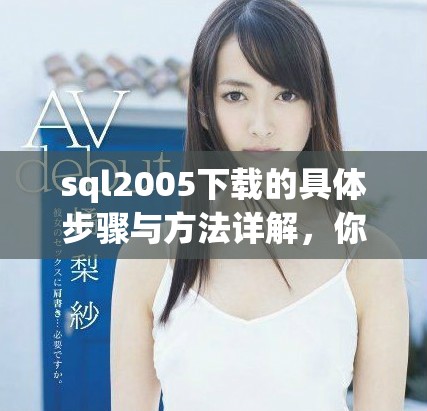 sql2005下载的具体步骤与方法详解，你需要了解的都在这里！