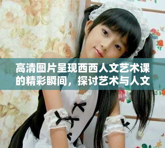 高清图片呈现西西人文艺术课的精彩瞬间，探讨艺术与人文的深刻结合