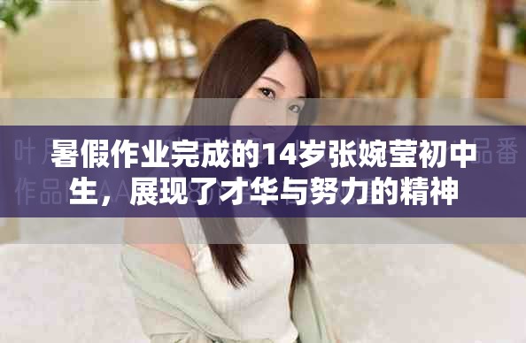 暑假作业完成的14岁张婉莹初中生，展现了才华与努力的精神