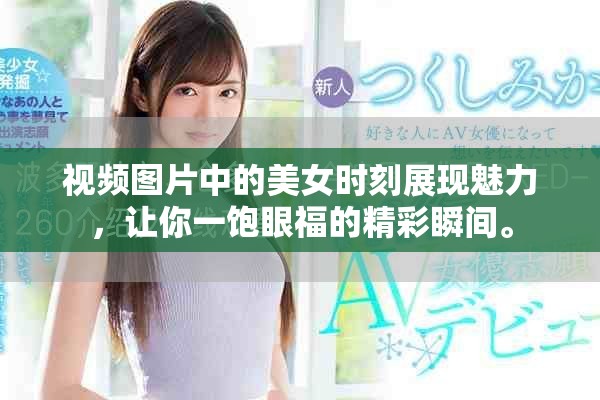 视频图片中的美女时刻展现魅力，让你一饱眼福的精彩瞬间。