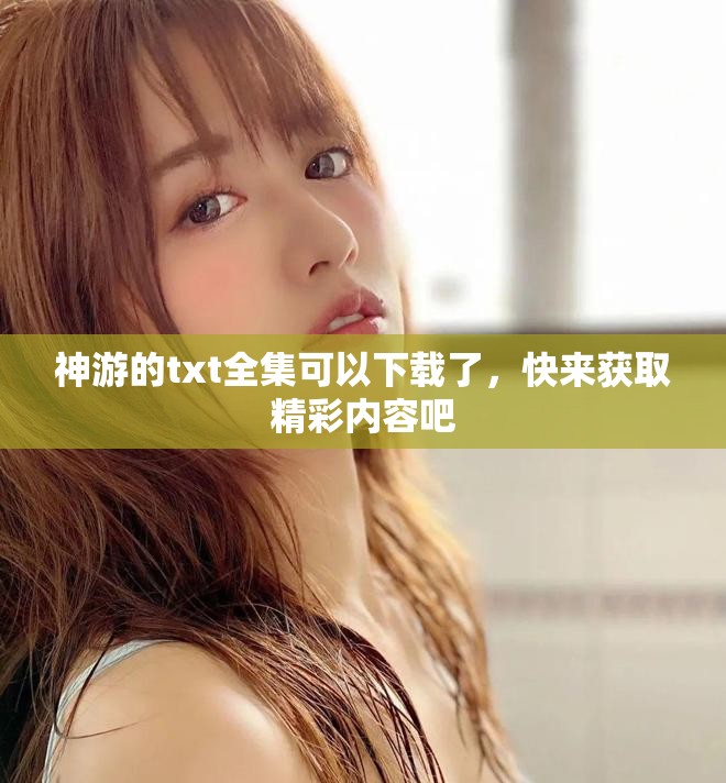 神游的txt全集可以下载了，快来获取精彩内容吧