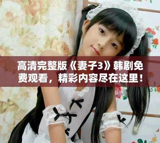 高清完整版《妻子3》韩剧免费观看，精彩内容尽在这里！