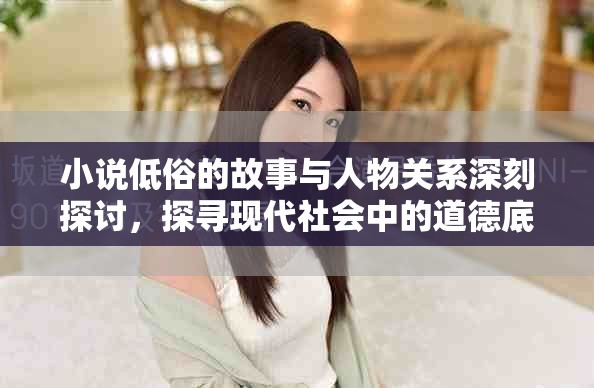 小说低俗的故事与人物关系深刻探讨，探寻现代社会中的道德底线