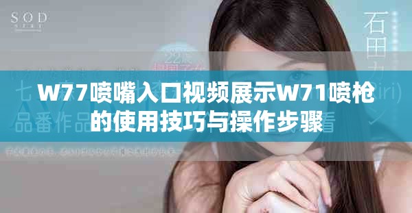 W77喷嘴入口视频展示W71喷枪的使用技巧与操作步骤