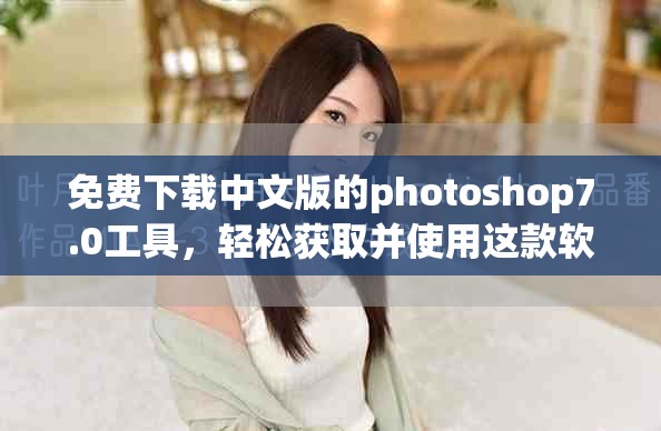 免费下载中文版的photoshop7.0工具，轻松获取并使用这款软件