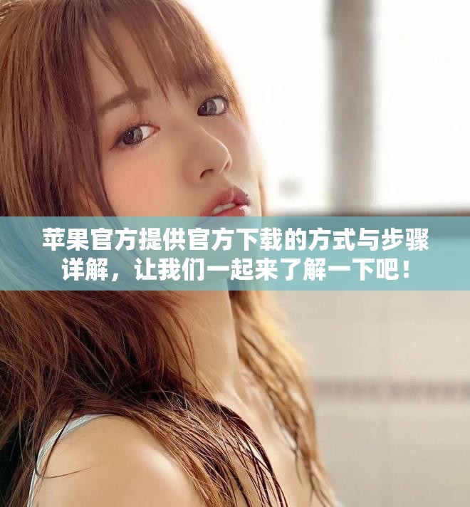 苹果官方提供官方下载的方式与步骤详解，让我们一起来了解一下吧！