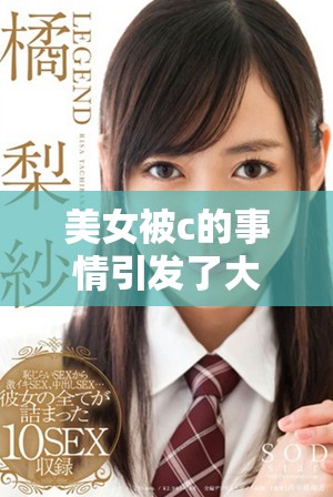美女被c的事情引发了大家关注，相关的讨论持续在扩大中。