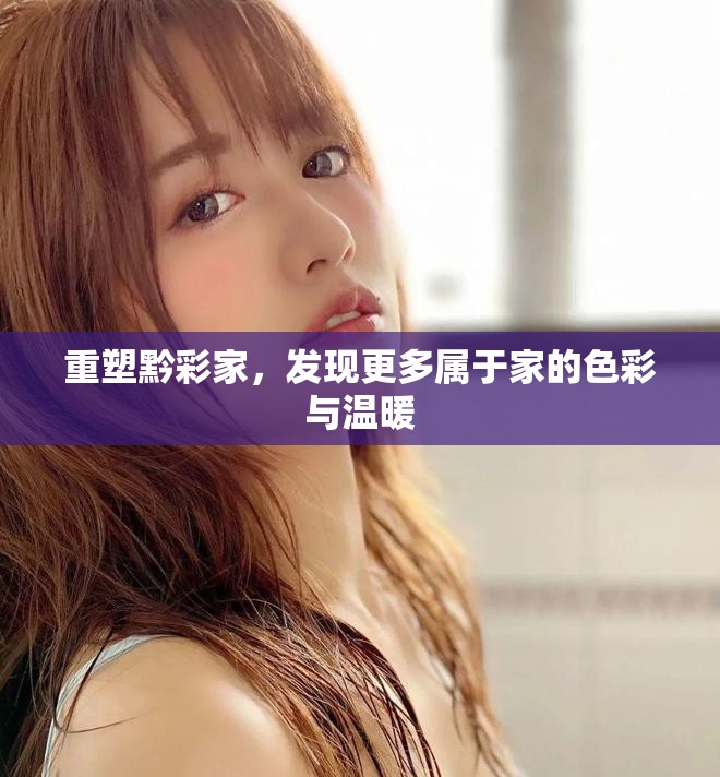 重塑黔彩家，发现更多属于家的色彩与温暖