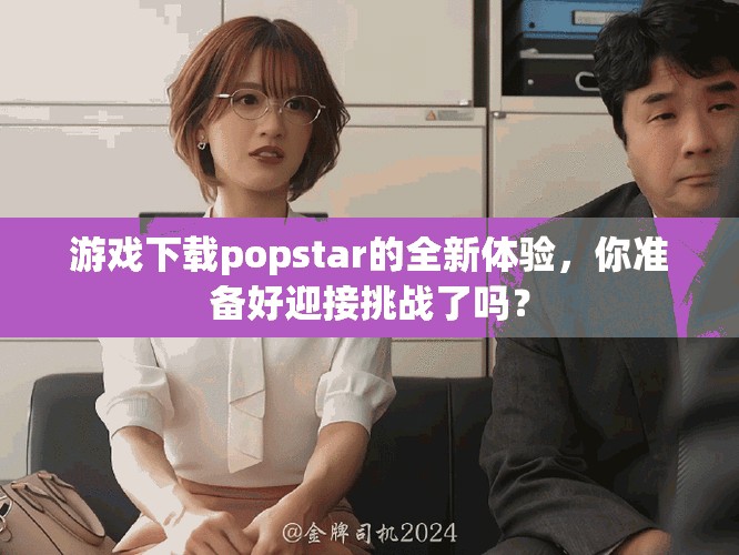 游戏下载popstar的全新体验，你准备好迎接挑战了吗？