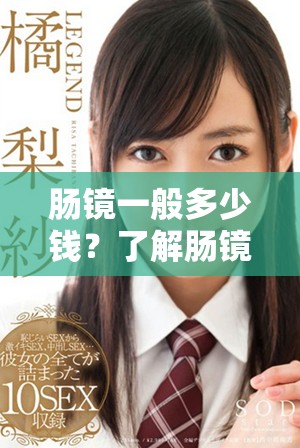 肠镜一般多少钱？了解肠镜价格的相关信息和因素。