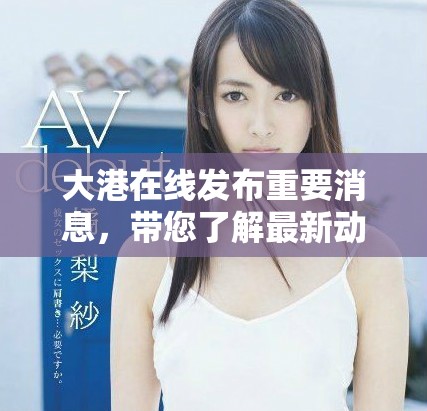 大港在线发布重要消息，带您了解最新动态与信息，敬请关注！