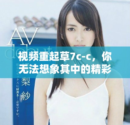 视频重起草7c-c，你无法想象其中的精彩内容将会是什么样的。