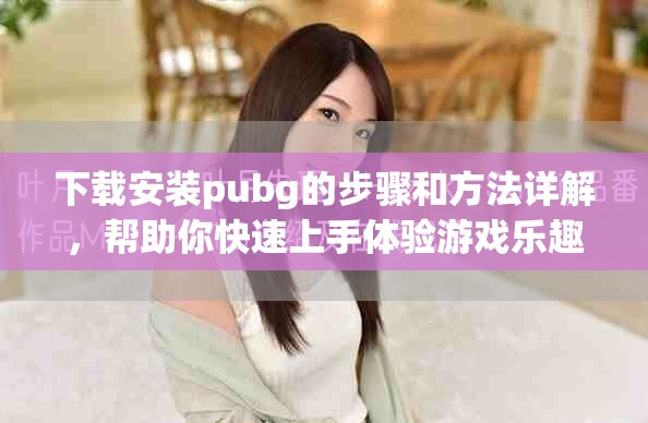 下载安装pubg的步骤和方法详解，帮助你快速上手体验游戏乐趣