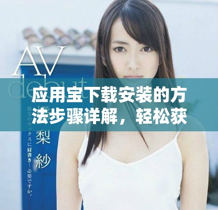 应用宝下载安装的方法步骤详解，轻松获取所需应用与游戏