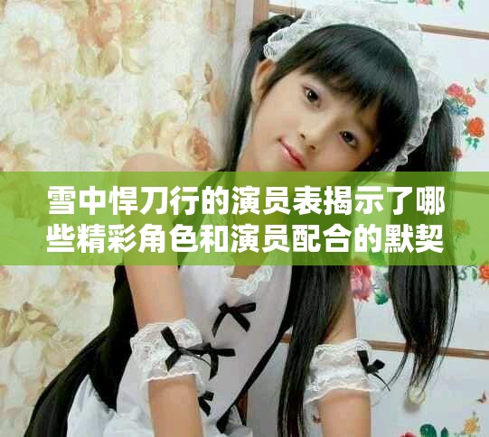 雪中悍刀行的演员表揭示了哪些精彩角色和演员配合的默契呢