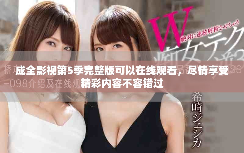 成全影视第5季完整版可以在线观看，尽情享受精彩内容不容错过