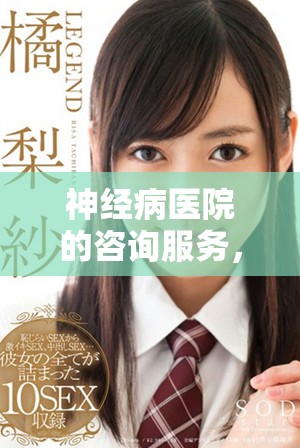 神经病医院的咨询服务，让患者重新找回心理健康之路