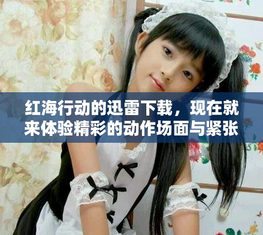 红海行动的迅雷下载，现在就来体验精彩的动作场面与紧张剧情
