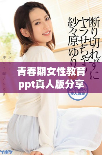 青春期女性教育ppt真人版分享：探讨女性在这个阶段的成长与挑战