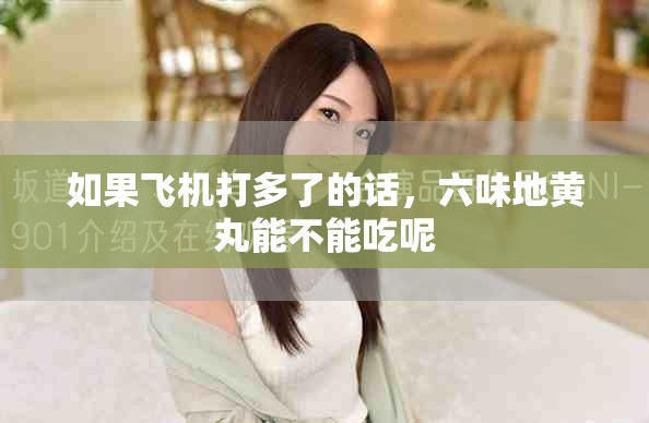 如果飞机打多了的话，六味地黄丸能不能吃呢