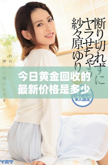 今日黄金回收的最新价格是多少一克？关注2025年的行情动态。