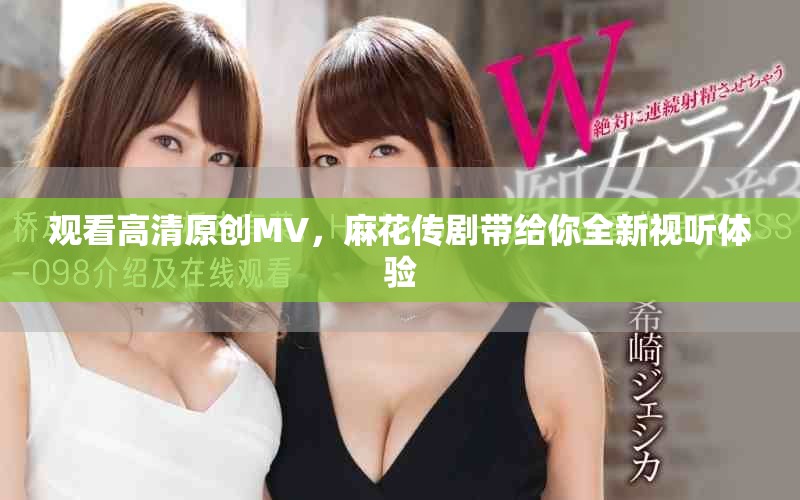 观看高清原创MV，麻花传剧带给你全新视听体验