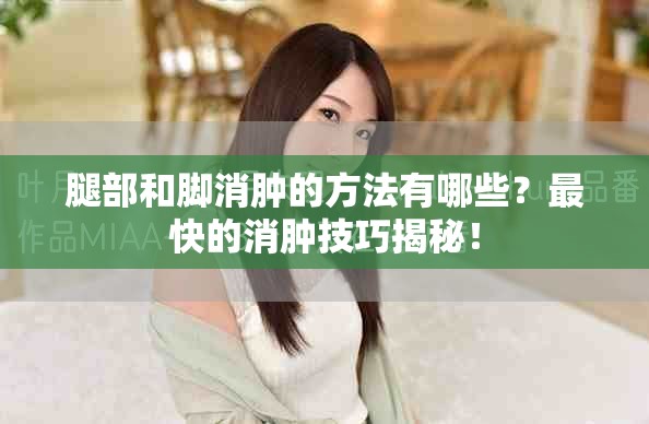 腿部和脚消肿的方法有哪些？最快的消肿技巧揭秘！