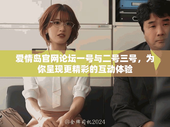 爱情岛官网论坛一号与二号三号，为你呈现更精彩的互动体验