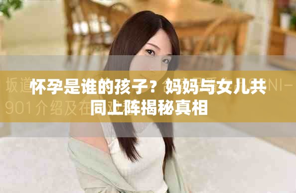 怀孕是谁的孩子？妈妈与女儿共同上阵揭秘真相