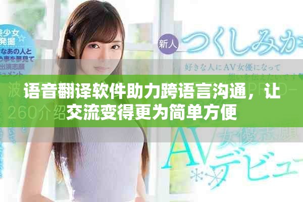 语音翻译软件助力跨语言沟通，让交流变得更为简单方便