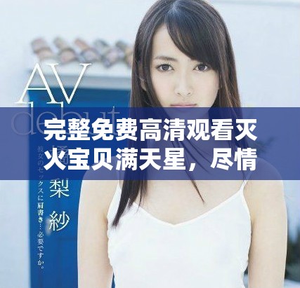 完整免费高清观看灭火宝贝满天星，尽情欣赏这部精彩影片