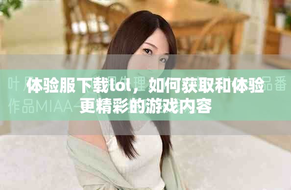 体验服下载lol，如何获取和体验更精彩的游戏内容