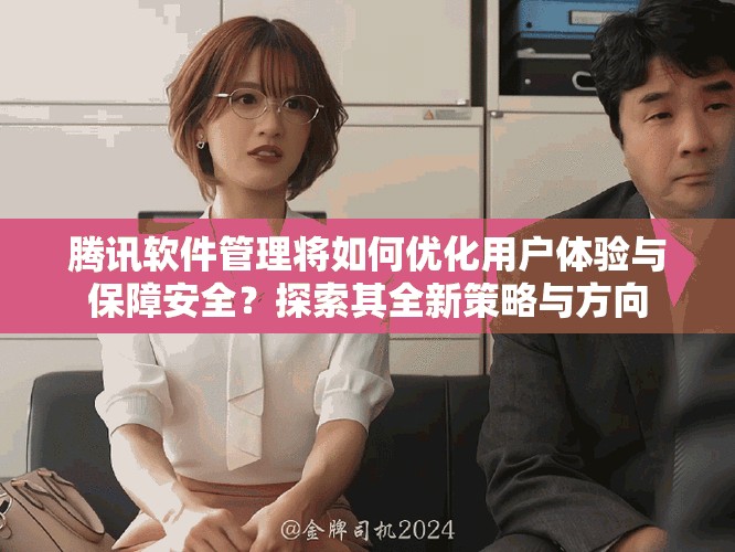 腾讯软件管理将如何优化用户体验与保障安全？探索其全新策略与方向