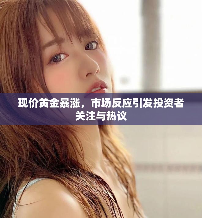 现价黄金暴涨，市场反应引发投资者关注与热议