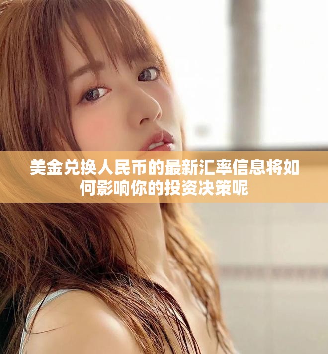 美金兑换人民币的最新汇率信息将如何影响你的投资决策呢