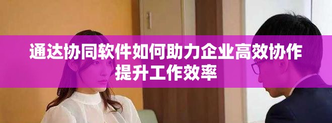通达协同软件如何助力企业高效协作提升工作效率