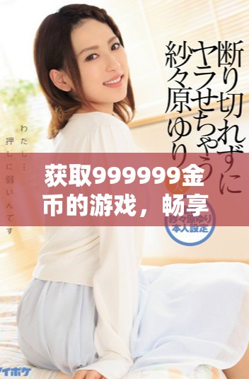 获取999999金币的游戏，畅享无限99999钻的乐趣和惊喜