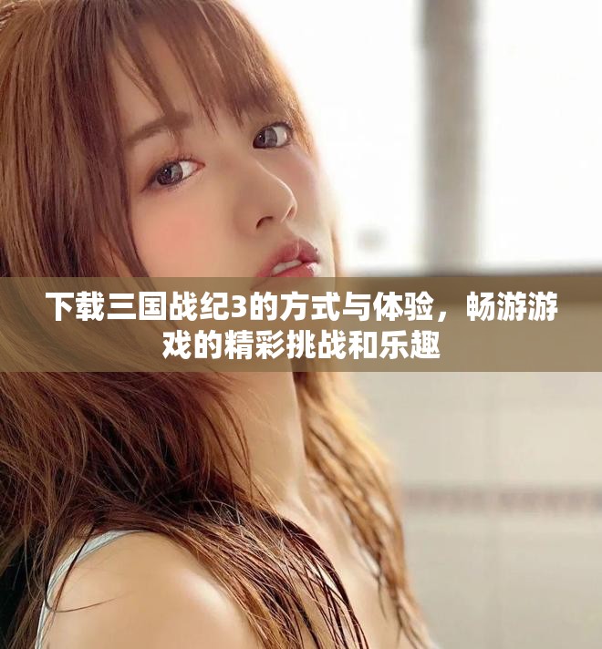 下载三国战纪3的方式与体验，畅游游戏的精彩挑战和乐趣
