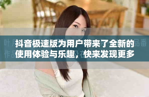 抖音极速版为用户带来了全新的使用体验与乐趣，快来发现更多精彩内容吧
