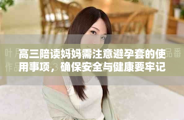高三陪读妈妈需注意避孕套的使用事项，确保安全与健康要牢记