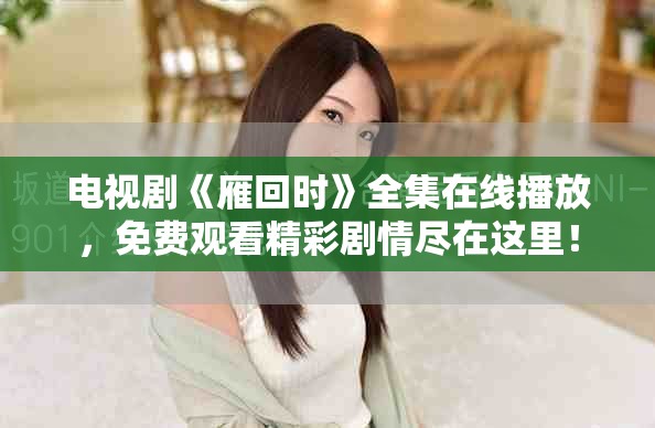 电视剧《雁回时》全集在线播放，免费观看精彩剧情尽在这里！