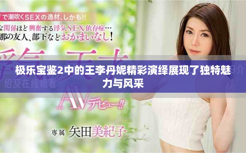 极乐宝鉴2中的王李丹妮精彩演绎展现了独特魅力与风采