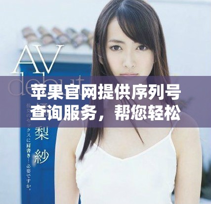 苹果官网提供序列号查询服务，帮您轻松了解产品信息！