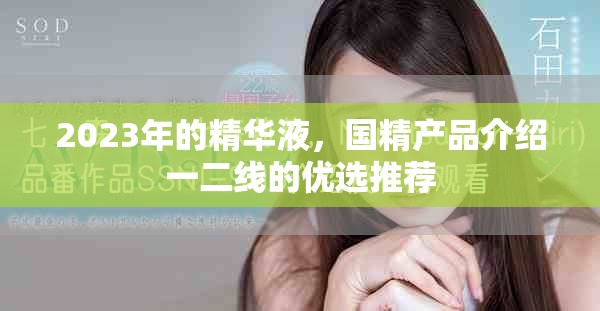 2023年的精华液，国精产品介绍一二线的优选推荐