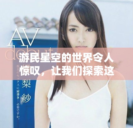 游民星空的世界令人惊叹，让我们探索这个迷人的冒险之旅吧
