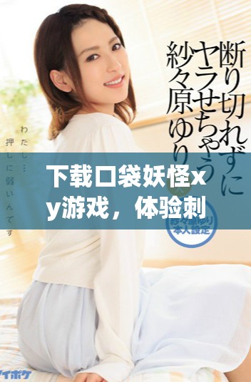 下载口袋妖怪xy游戏，体验刺激冒险与收集乐趣