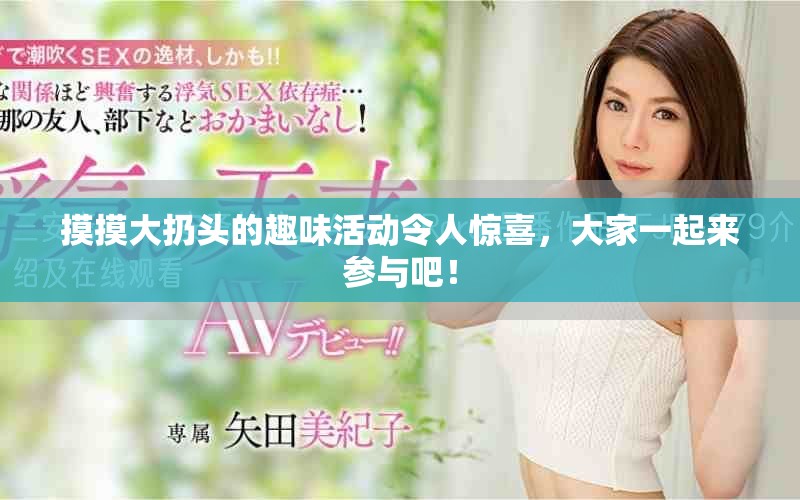 摸摸大扔头的趣味活动令人惊喜，大家一起来参与吧！