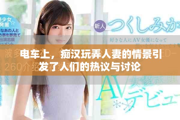 电车上，痴汉玩弄人妻的情景引发了人们的热议与讨论