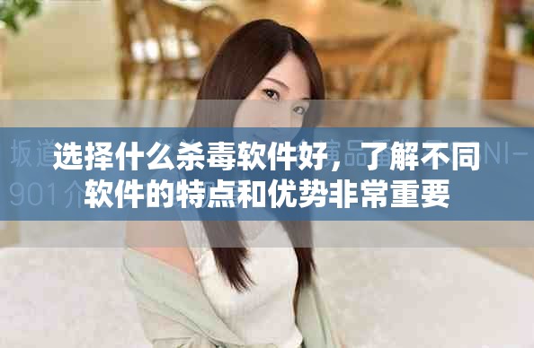 选择什么杀毒软件好，了解不同软件的特点和优势非常重要
